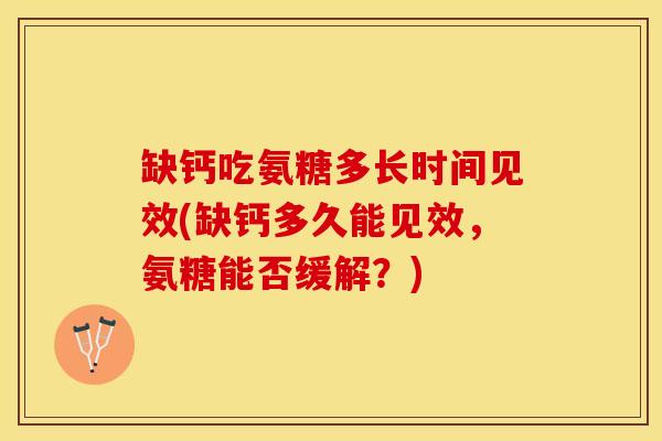 缺钙吃氨糖多长时间见效(缺钙多久能见效，氨糖能否缓解？)