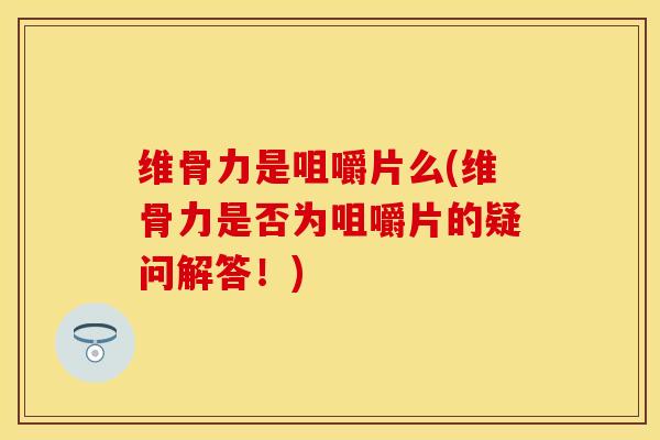 维骨力是咀嚼片么(维骨力是否为咀嚼片的疑问解答！)