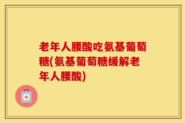 老年人腰酸吃氨基葡萄糖(氨基葡萄糖缓解老年人腰酸)