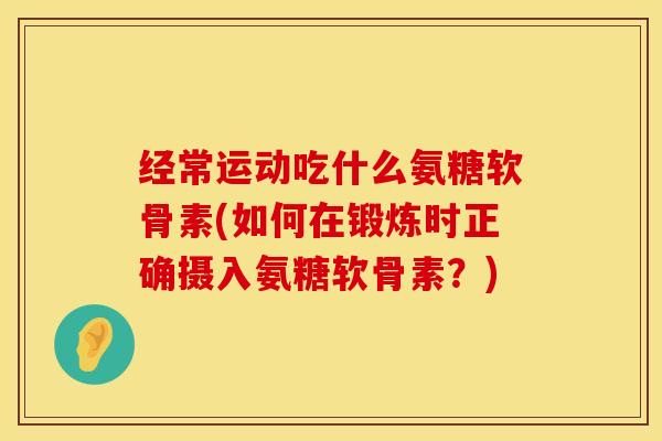 经常运动吃什么氨糖软骨素(如何在锻炼时正确摄入氨糖软骨素？)