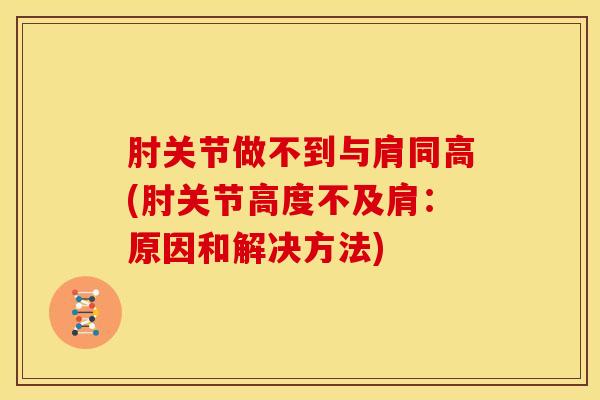 肘关节做不到与肩同高(肘关节高度不及肩：原因和解决方法)