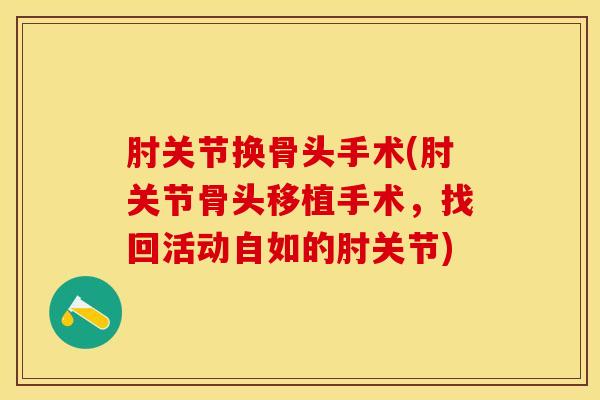 肘关节换骨头手术(肘关节骨头移植手术，找回活动自如的肘关节)
