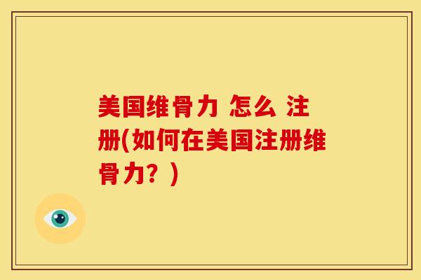 美国维骨力 怎么 注册(如何在美国注册维骨力？)