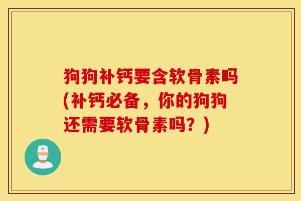狗狗补钙要含软骨素吗(补钙必备，你的狗狗还需要软骨素吗？)
