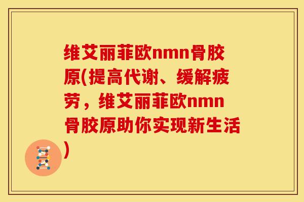 维艾丽菲欧nmn骨胶原(提高代谢、缓解疲劳，维艾丽菲欧nmn骨胶原助你实现新生活)