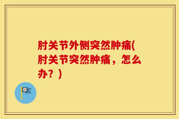 肘关节外侧突然肿痛(肘关节突然肿痛，怎么办？)