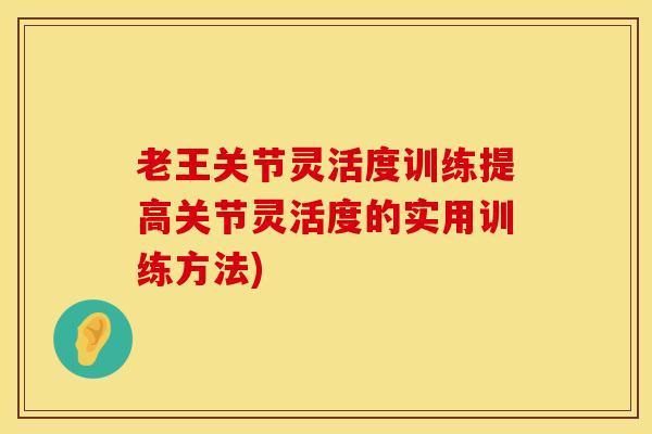 老王关节灵活度训练提高关节灵活度的实用训练方法)