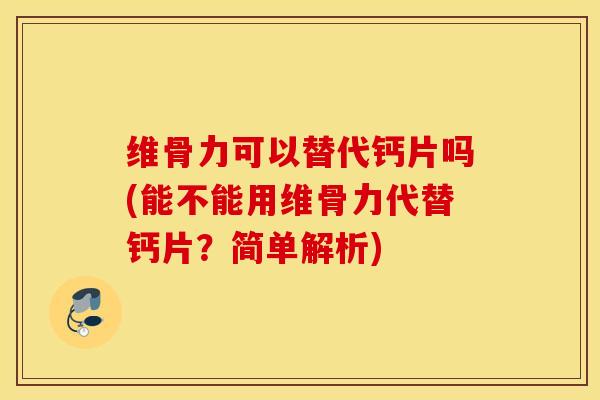 维骨力可以替代钙片吗(能不能用维骨力代替钙片？简单解析)