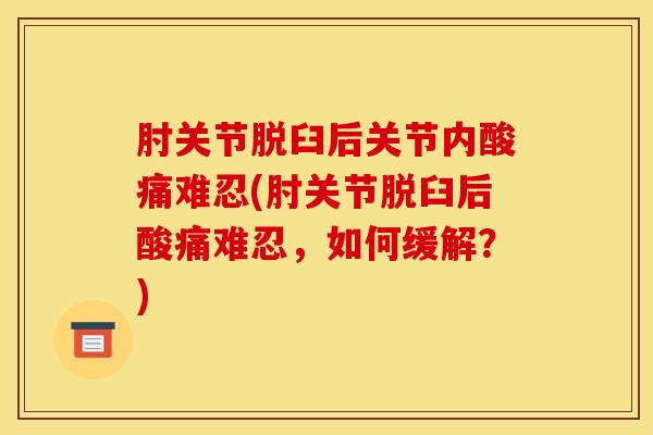 肘关节脱臼后关节内酸痛难忍(肘关节脱臼后酸痛难忍，如何缓解？)