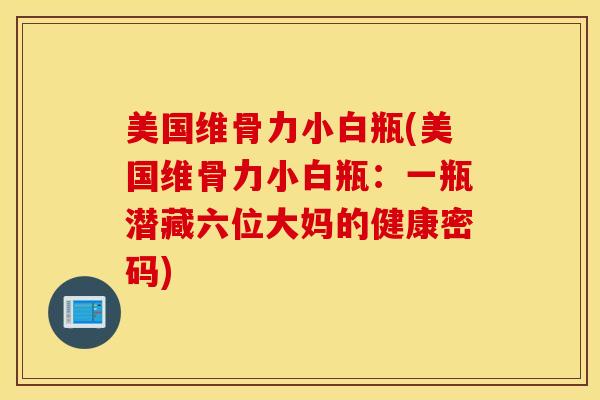 美国维骨力小白瓶(美国维骨力小白瓶：一瓶潜藏六位大妈的健康密码)