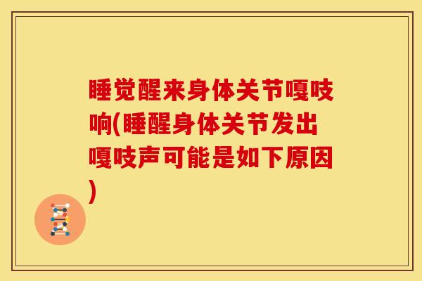 睡觉醒来身体关节嘎吱响(睡醒身体关节发出嘎吱声可能是如下原因)