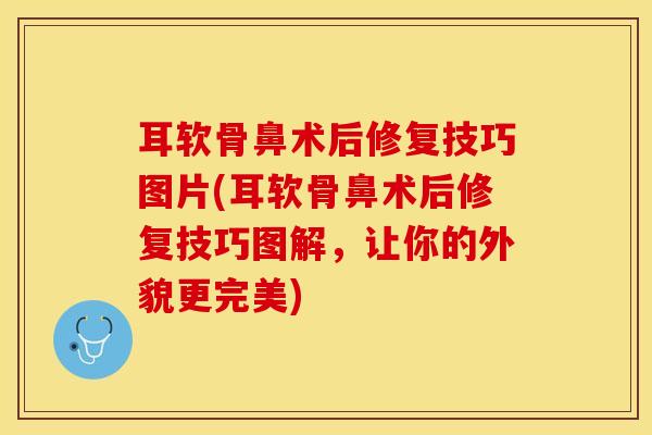 耳软骨鼻术后修复技巧图片(耳软骨鼻术后修复技巧图解,让你的外貌更完美) 耳软骨鼻术后修复技巧图片(耳软骨鼻术后修复技巧图解,让你的外貌更完美)