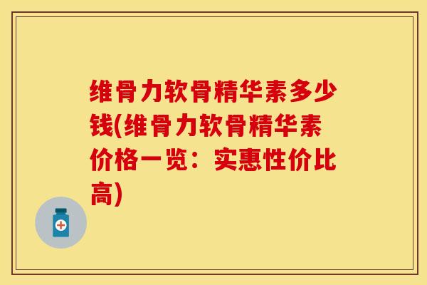维骨力软骨精华素多少钱(维骨力软骨精华素价格一览：实惠性价比高)