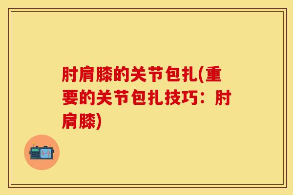 肘肩膝的关节包扎(重要的关节包扎技巧：肘肩膝)