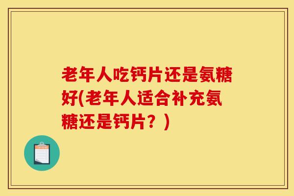 老年人吃钙片还是氨糖好(老年人适合补充氨糖还是钙片？)