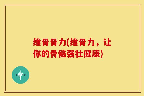 维骨骨力(维骨力，让你的骨骼强壮健康)
