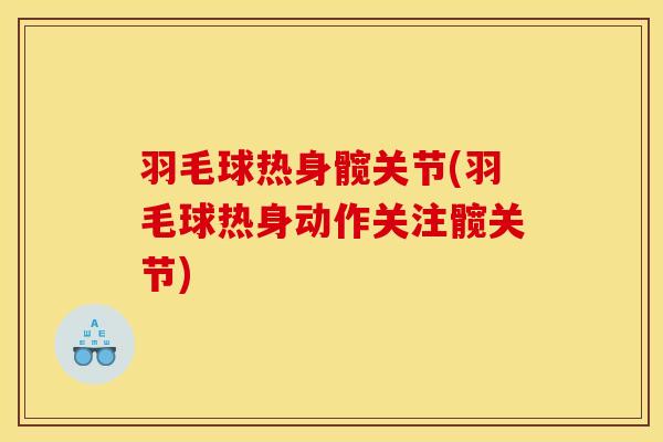 羽毛球热身髋关节(羽毛球热身动作关注髋关节)