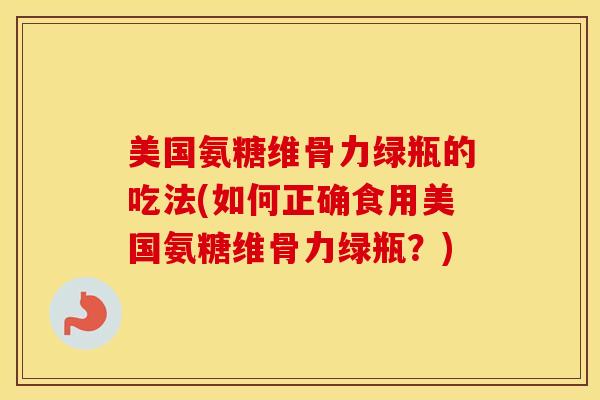 美国氨糖维骨力绿瓶的吃法(如何正确食用美国氨糖维骨力绿瓶？)