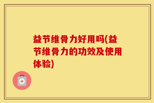 益节维骨力好用吗(益节维骨力的功效及使用体验)