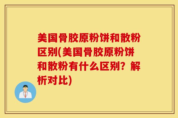 美国骨胶原粉饼和散粉区别(美国骨胶原粉饼和散粉有什么区别？解析对比)
