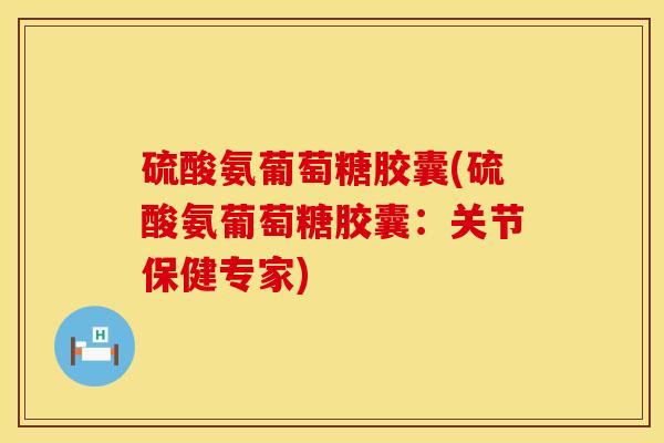 硫酸氨葡萄糖胶囊(硫酸氨葡萄糖胶囊：关节保健专家)