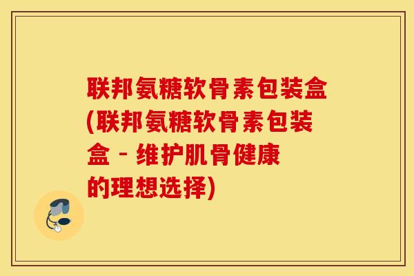 联邦氨糖软骨素包装盒(联邦氨糖软骨素包装盒 - 维护肌骨健康的理想选择)