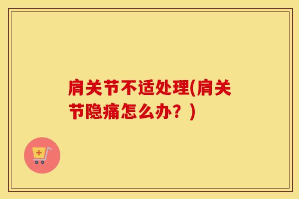 肩关节不适处理(肩关节隐痛怎么办？)