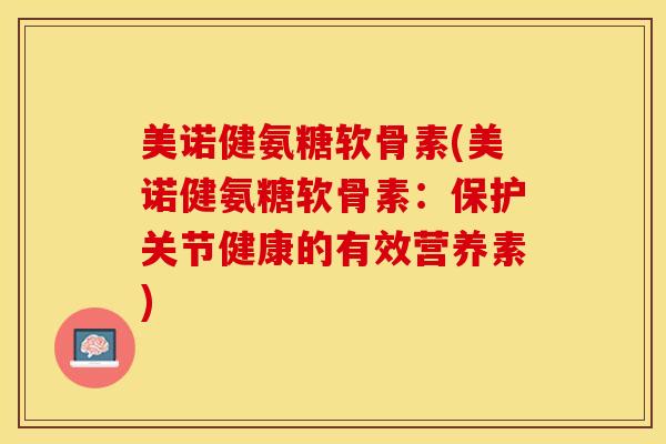 美诺健氨糖软骨素(美诺健氨糖软骨素：保护关节健康的有效营养素)