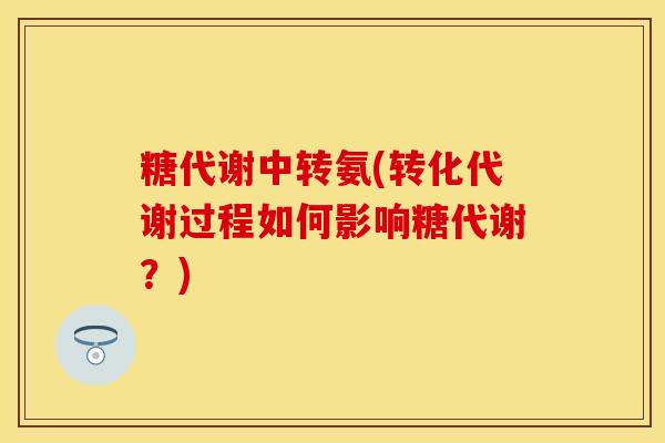 糖代谢中转氨(转化代谢过程如何影响糖代谢？)