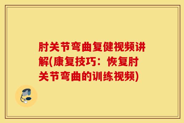 肘关节弯曲复健视频讲解(康复技巧：恢复肘关节弯曲的训练视频)