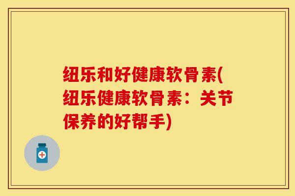 纽乐和好健康软骨素(纽乐健康软骨素：关节保养的好帮手)