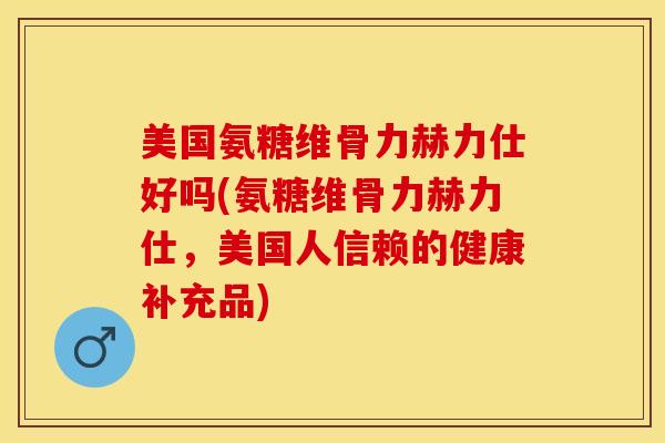 美国氨糖维骨力赫力仕好吗(氨糖维骨力赫力仕，美国人信赖的健康补充品)