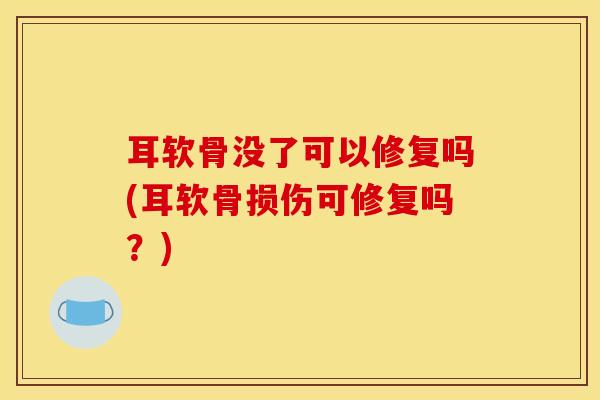 耳软骨没了可以修复吗(耳软骨损伤可修复吗？)