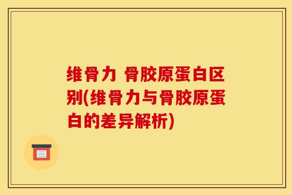 维骨力 骨胶原蛋白区别(维骨力与骨胶原蛋白的差异解析)