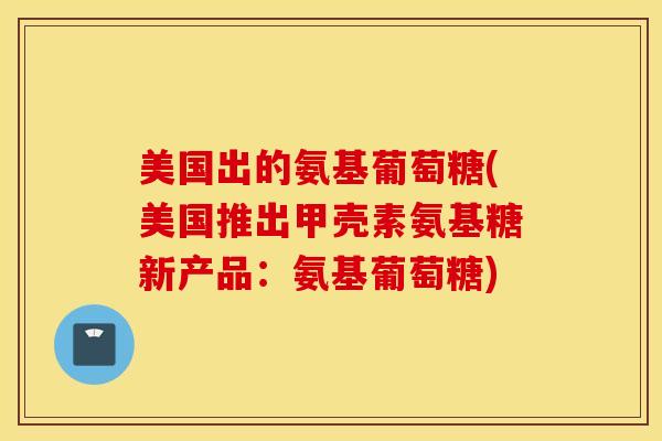 美国出的氨基葡萄糖(美国推出甲壳素氨基糖新产品：氨基葡萄糖)