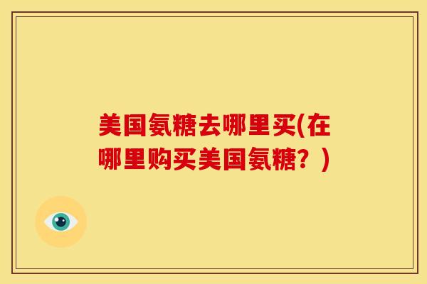 美国氨糖去哪里买(在哪里购买美国氨糖？)