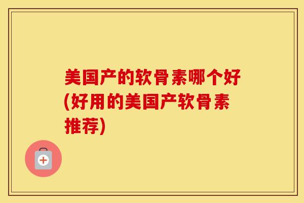 美国产的软骨素哪个好(好用的美国产软骨素推荐)