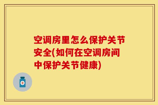空调房里怎么保护关节安全(如何在空调房间中保护关节健康)