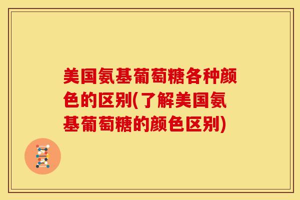 美国氨基葡萄糖各种颜色的区别(了解美国氨基葡萄糖的颜色区别)