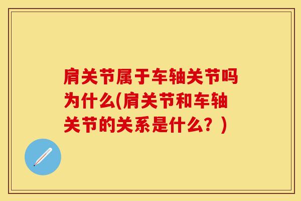 肩关节属于车轴关节吗为什么(肩关节和车轴关节的关系是什么？)