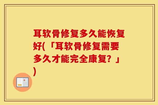 耳软骨修复多久能恢复好(「耳软骨修复需要多久才能完全康复？」)