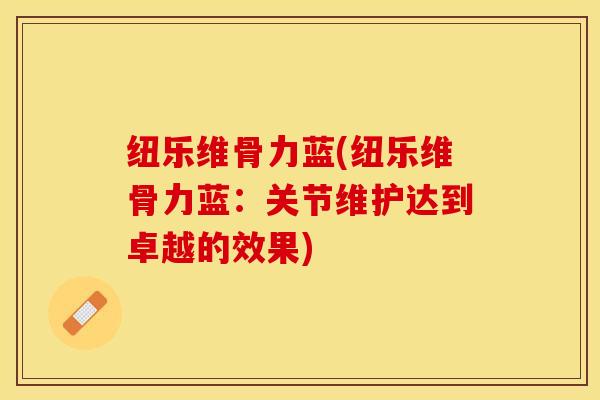 纽乐维骨力蓝(纽乐维骨力蓝：关节维护达到卓越的效果)