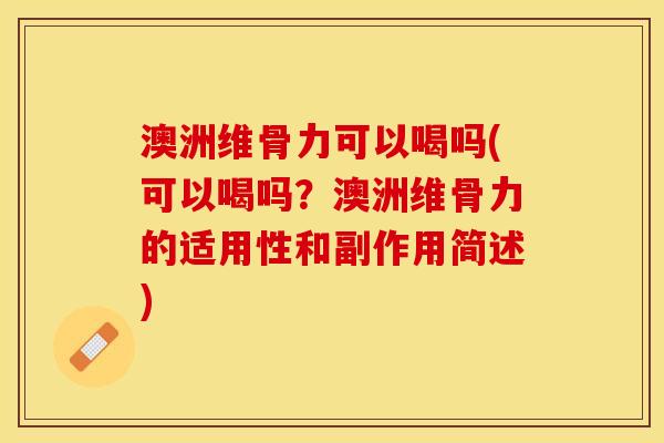 澳洲维骨力可以喝吗(可以喝吗？澳洲维骨力的适用性和副作用简述)