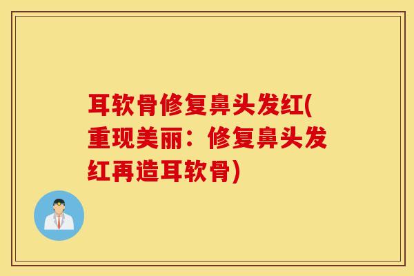 耳软骨修复鼻头发红(重现美丽：修复鼻头发红再造耳软骨)