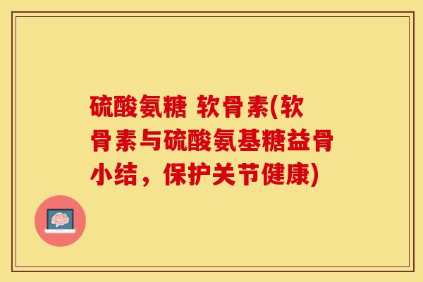 硫酸氨糖 软骨素(软骨素与硫酸氨基糖益骨小结，保护关节健康)