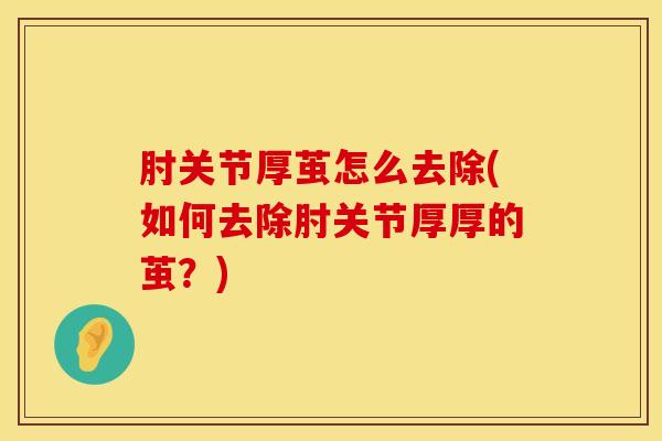 肘关节厚茧怎么去除(如何去除肘关节厚厚的茧？)