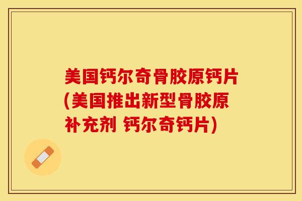 美国钙尔奇骨胶原钙片(美国推出新型骨胶原补充剂 钙尔奇钙片)