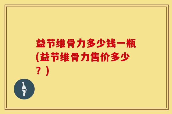 益节维骨力多少钱一瓶(益节维骨力售价多少？)
