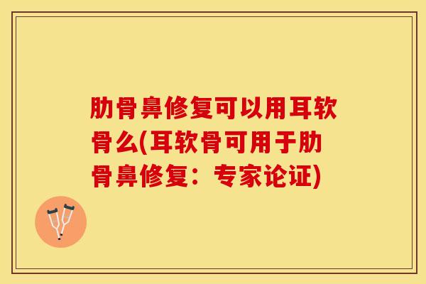 肋骨鼻修复可以用耳软骨么(耳软骨可用于肋骨鼻修复：专家论证)