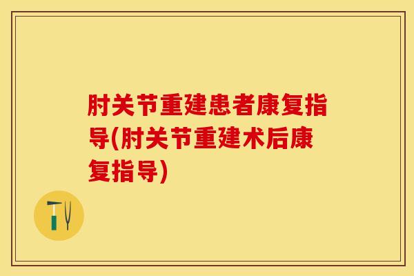 肘关节重建患者康复指导(肘关节重建术后康复指导)